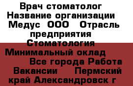 Врач стоматолог › Название организации ­ Медус, ООО › Отрасль предприятия ­ Стоматология › Минимальный оклад ­ 150 000 - Все города Работа » Вакансии   . Пермский край,Александровск г.